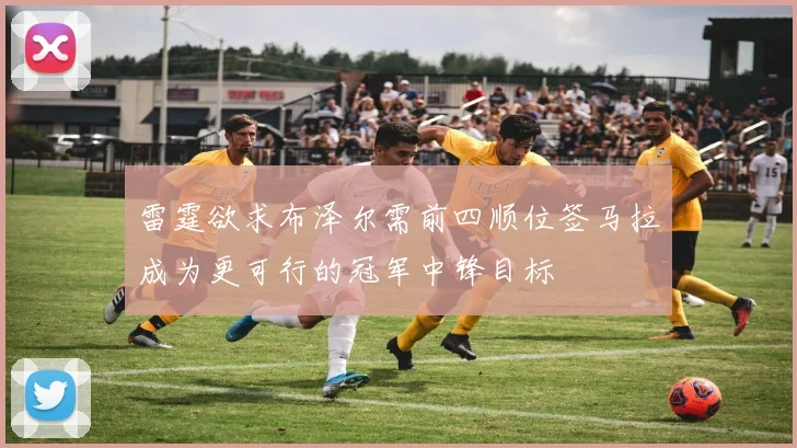 雷霆欲求布泽尔需前四顺位签马拉成为更可行的冠军中锋目标