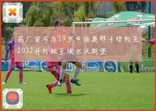 药厂宣布与19岁中场奥耶卡续约至2032并外租至埃尔沃斯堡