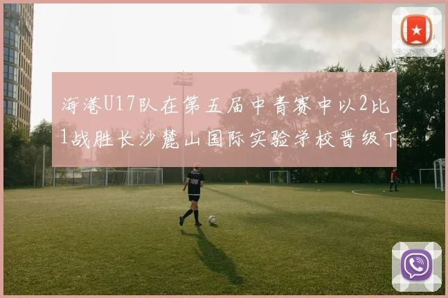 海港U17队在第五届中青赛中以2比1战胜长沙麓山国际实验学校晋级下一轮