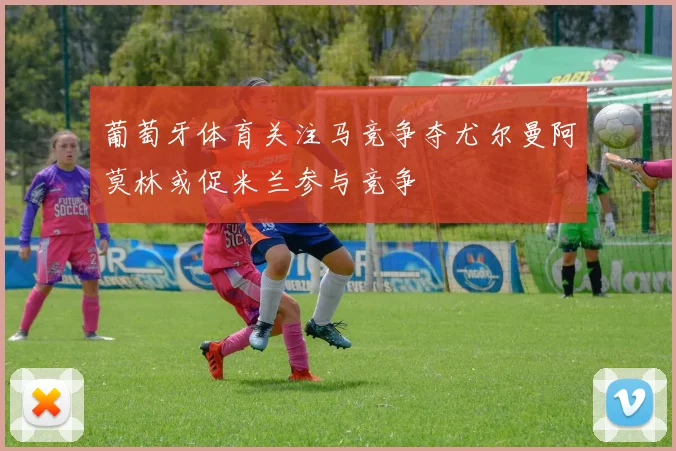 葡萄牙体育关注马竞争夺尤尔曼阿莫林或促米兰参与竞争