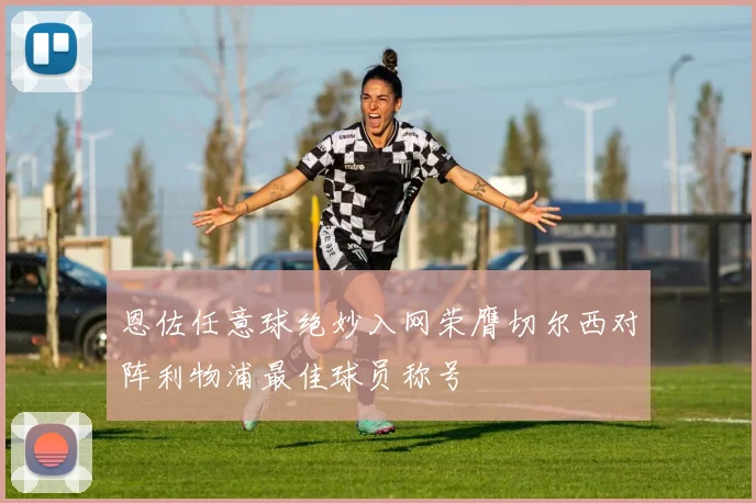 恩佐任意球绝妙入网荣膺切尔西对阵利物浦最佳球员称号