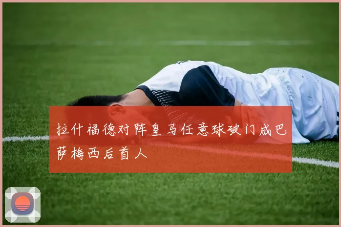 拉什福德对阵皇马任意球破门成巴萨梅西后首人