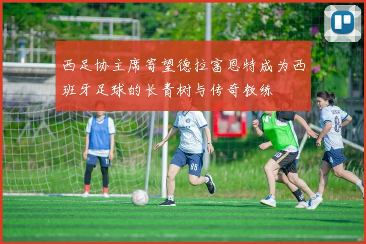 西足协主席寄望德拉富恩特成为西班牙足球的长青树与传奇教练