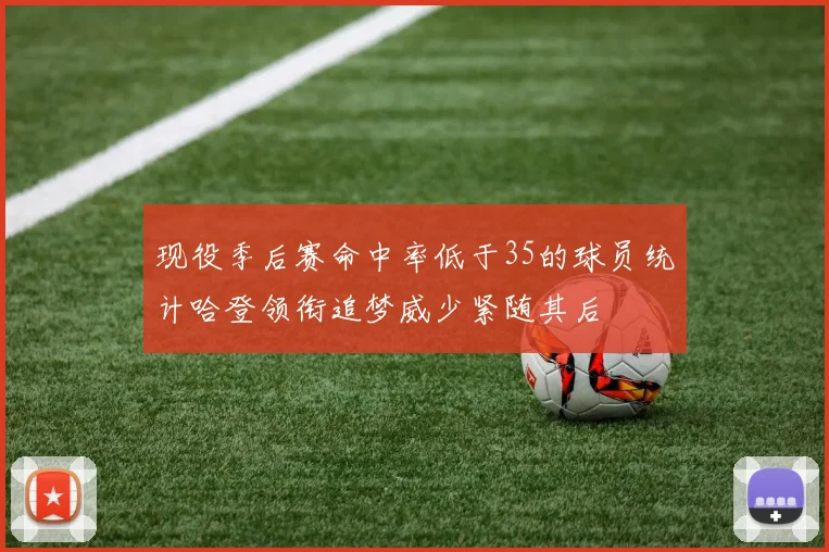 现役季后赛命中率低于35的球员统计哈登领衔追梦威少紧随其后