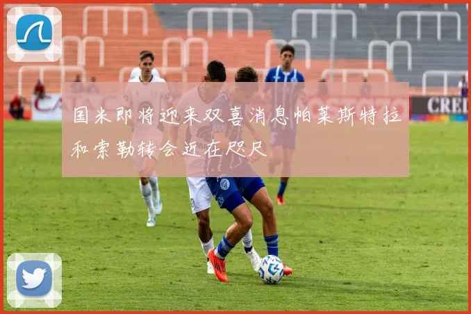 国米即将迎来双喜消息帕莱斯特拉和索勒转会近在咫尺
