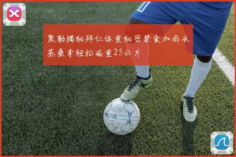 聚勒揭秘拜仁体重秘密禁食加雨衣蒸桑拿轻松减重25公斤