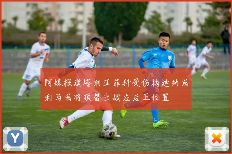 阿媒报道塔利亚菲科受伤梅迪纳或利马或将顶替出战左后卫位置