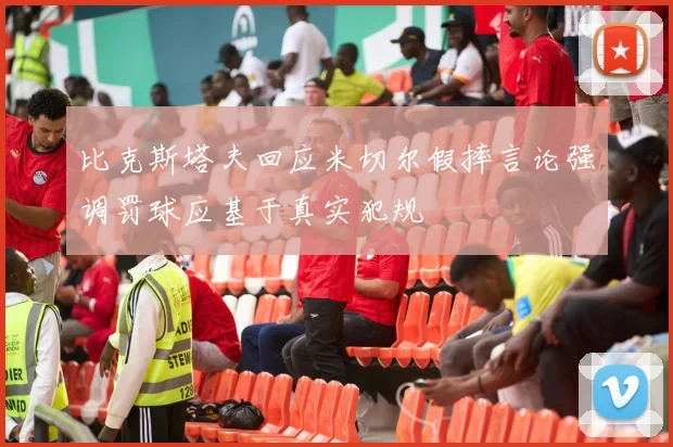比克斯塔夫回应米切尔假摔言论强调罚球应基于真实犯规