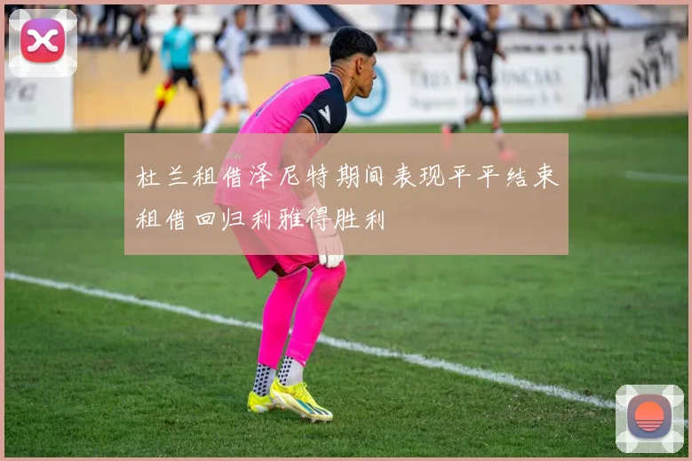 杜兰租借泽尼特期间表现平平结束租借回归利雅得胜利
