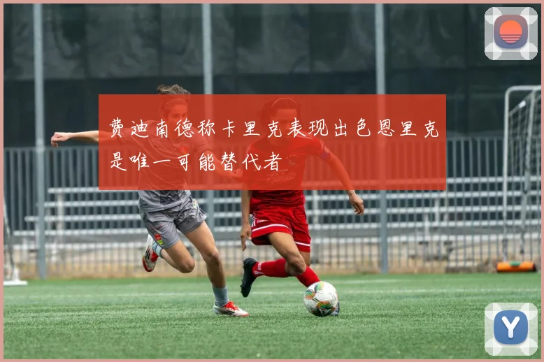 费迪南德称卡里克表现出色恩里克是唯一可能替代者