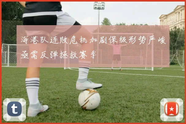 海港队连败危机加剧保级形势严峻亟需反弹拯救赛季
