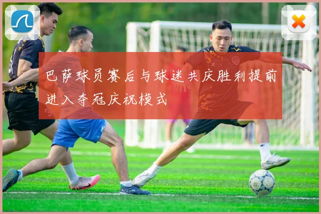 巴萨球员赛后与球迷共庆胜利提前进入夺冠庆祝模式