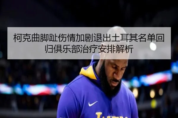 柯克曲脚趾伤情加剧退出土耳其名单回归俱乐部治疗安排解析