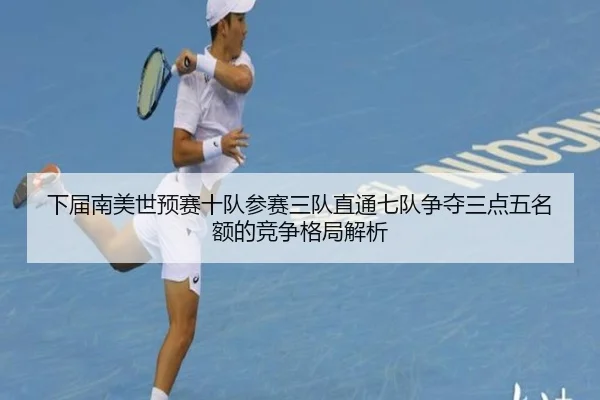 下届南美世预赛十队参赛三队直通七队争夺三点五名额的竞争格局解析